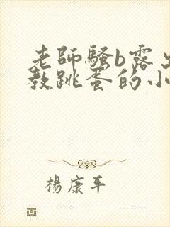 老师骚b露出调教跳蛋的小说封面