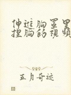 伸进胸罩里摸揉捏胸的视频