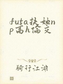 futa扶她np高h伦交封面