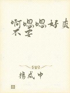 啊嗯嗯好爽啊 不要封面