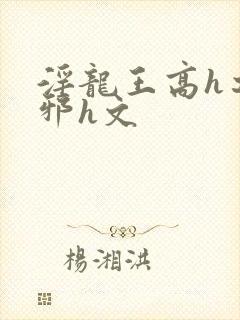 淫龙王高h之淫邪h文