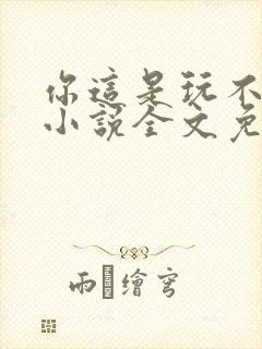 你这是玩不起呀小说全文免费阅读