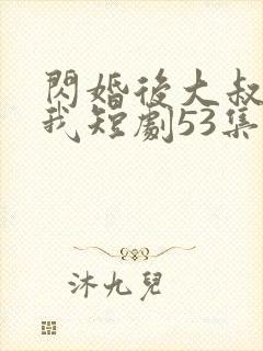 闪婚后大叔狂宠我短剧53集