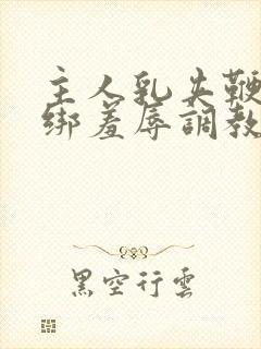 主人乳夹鞭打捆绑羞辱调教