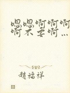 嗯嗯啊啊啊呃啊啊不要啊…太