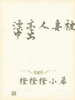 漂亮人妻被侵犯中出