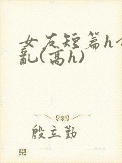 女友短篇h合集乱(高h)封面