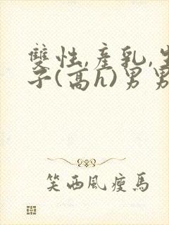 双性,产乳,生子(高h)男男封面