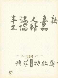 丰满人妻熟女乱又伦精品