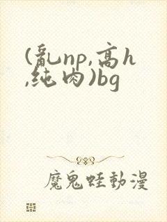 (乱np,高h,纯肉)bg