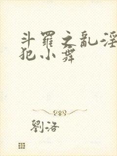 斗罗之乱淫h侵犯小舞