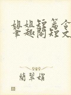 姐姐短篇合集_笔趣阁短文