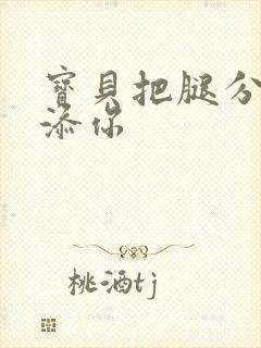 宝贝把腿分开我添你