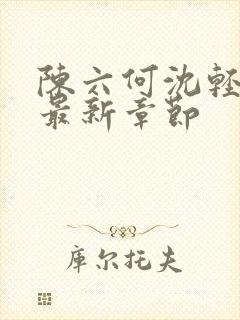 陈六何沈轻舞 最新章节