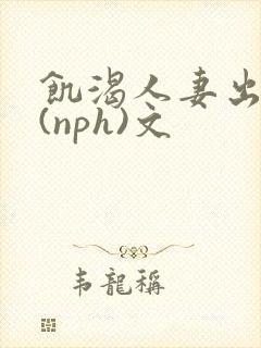 饥渴人妻出轨记(nph)文