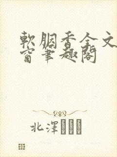 软胭香全文无弹窗笔趣阁