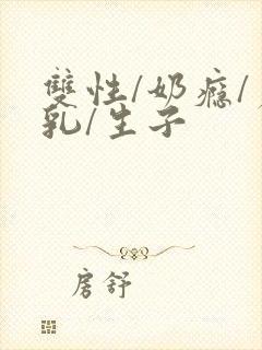 双性/奶瘾/产乳/生子