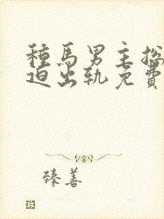 种马男主总是被迫出轨免费阅读