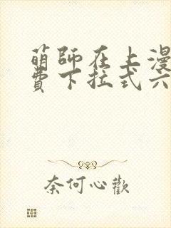 萌师在上漫画免费下拉式六漫画一心