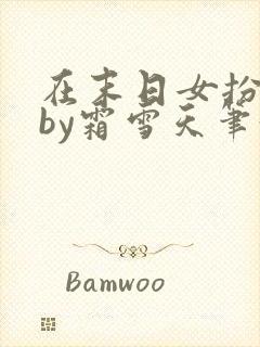 在末日女扮男装by霜雪天笔趣阁