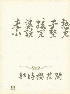 老婆孩子热炕头小说完整免费阅读