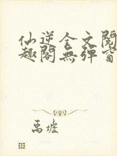 仙逆全文阅读笔趣阁无弹窗