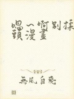 嗯～啊别揉我奶头漫画