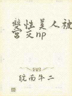 双性美人被强行宫交np