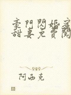 豪门闪婚蜜宠小甜妻免费阅读