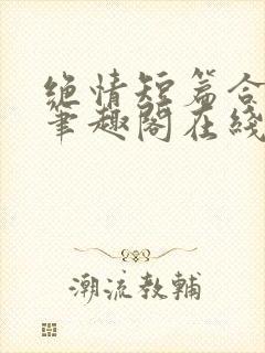 绝情短篇合集.笔趣阁在线阅读