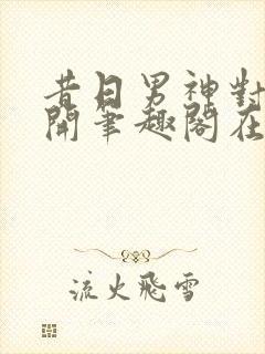 昔日男神对我张开笔趣阁在线阅读