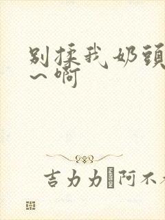 别揉我奶头嗯啊～啊