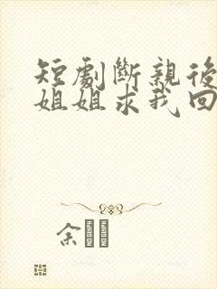 短剧断亲后四个姐姐求我回家免费