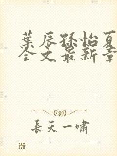 叶辰孙怡夏若雪全文最新章节免费阅读?