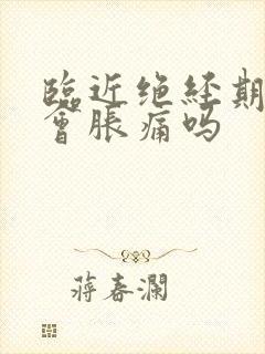 临近绝经期乳房会胀痛吗