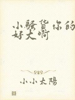 小骚货你的奶子好大啊