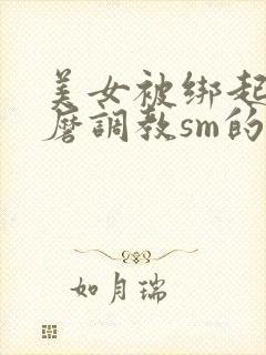 美女被绑起来折磨调教sm的视频