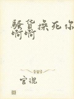 骚货操死你啊啊啊啊