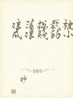 浪荡总裁被调教成浪贱的小说