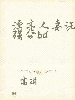 漂亮人妻洗澡被强公bd