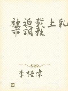 被迫戴上乳夹乖乖调教