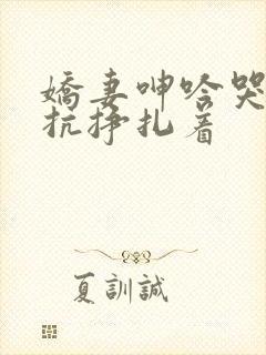 娇妻呻吟哭泣反抗挣扎着