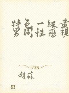 特色一级黄色男男同性恋视频