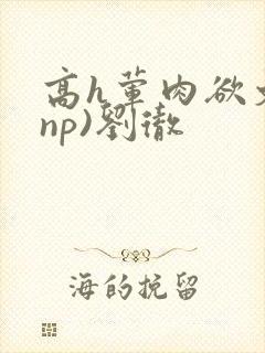 高h荤肉欲文(np)刘彻