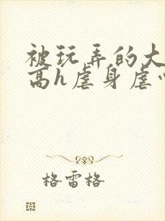 被玩弄的大小姐高h虐身虐心