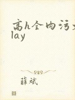高h全肉污文play