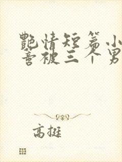 艳情短篇小说阴蒂被三个男人舔