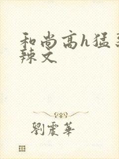 和尚高h猛烈肉辣文