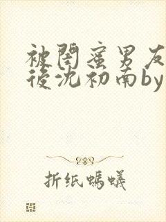 被闺蜜男友认错后沈初南by封面