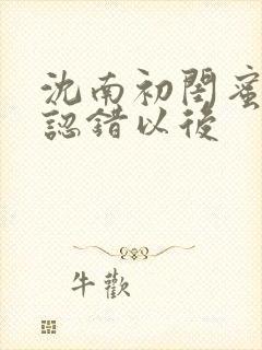 沈南初闺蜜男友认错以后